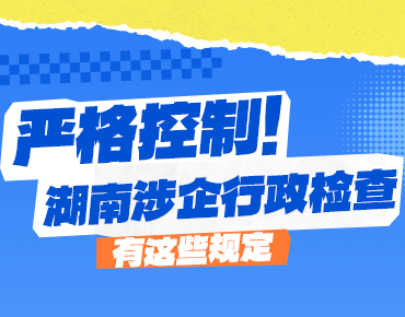政策簡(jiǎn)讀丨嚴(yán)格控制！湖南涉企行政檢查...